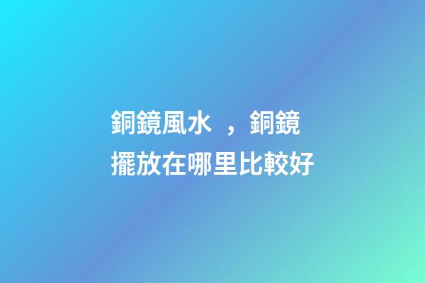 銅鏡風水，銅鏡擺放在哪里比較好